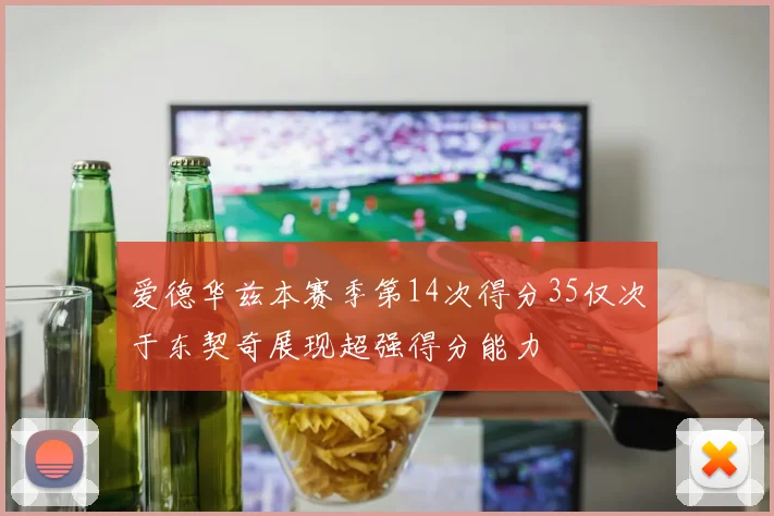 爱德华兹本赛季第14次得分35仅次于东契奇展现超强得分能力