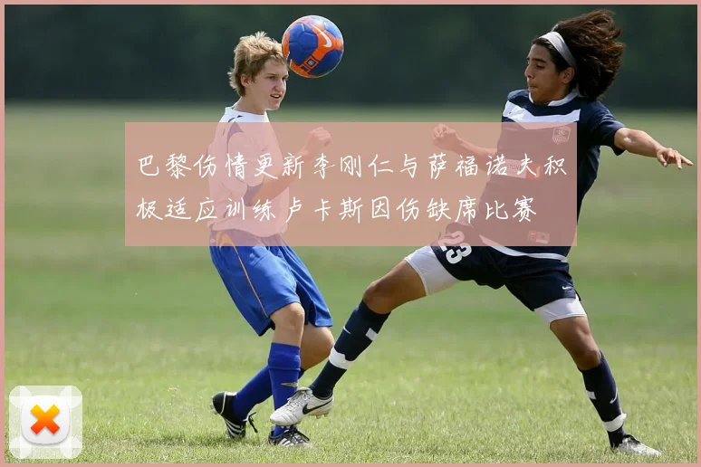 巴黎伤情更新李刚仁与萨福诺夫积极适应训练卢卡斯因伤缺席比赛