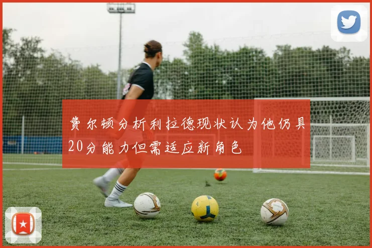 费尔顿分析利拉德现状认为他仍具20分能力但需适应新角色