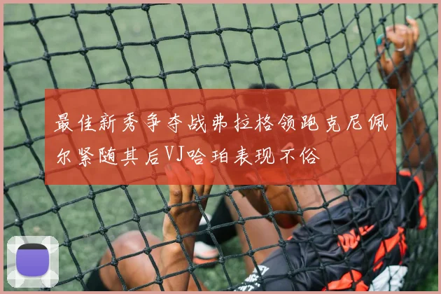 最佳新秀争夺战弗拉格领跑克尼佩尔紧随其后VJ哈珀表现不俗