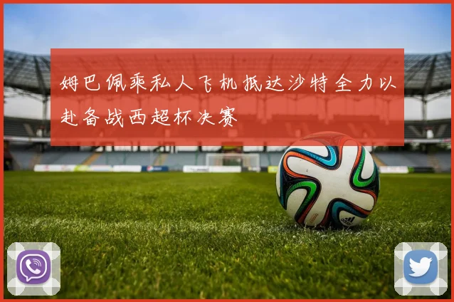 姆巴佩乘私人飞机抵达沙特全力以赴备战西超杯决赛
