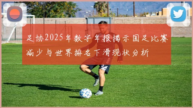 足协2025年数字年报揭示国足比赛减少与世界排名下滑现状分析