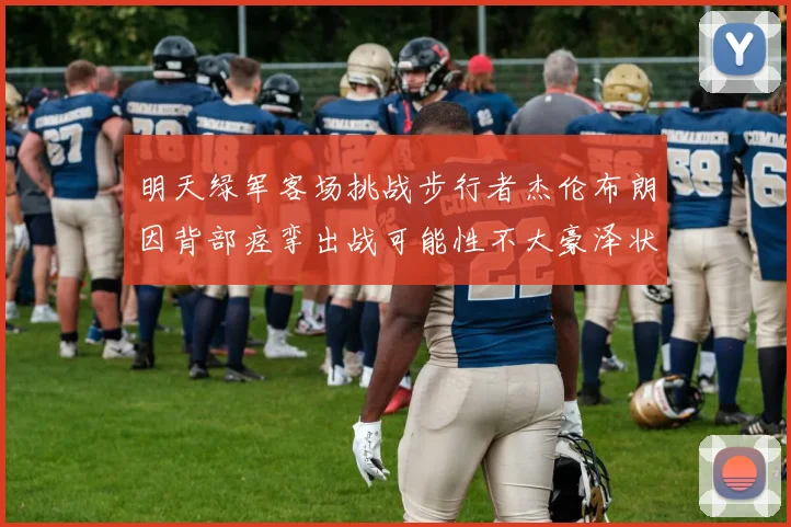 明天绿军客场挑战步行者杰伦布朗因背部痉挛出战可能性不大豪泽状态成疑