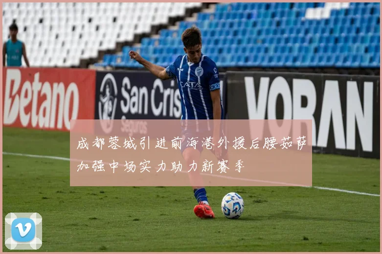 成都蓉城引进前海港外援后腰茹萨加强中场实力助力新赛季