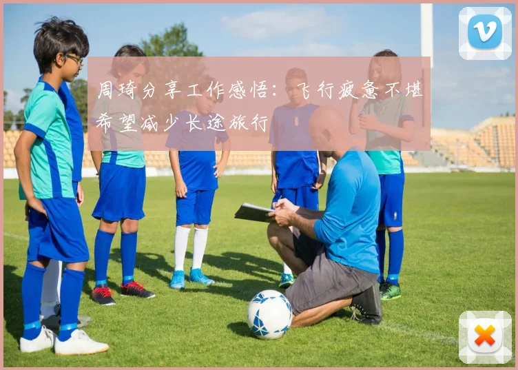 周琦分享工作感悟：飞行疲惫不堪希望减少长途旅行