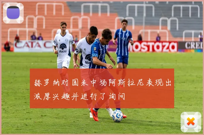 赫罗纳对国米中场阿斯拉尼表现出浓厚兴趣并进行了询问