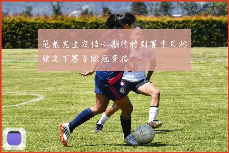 范戴克坚定信心期待特别赛季目标锁定下赛季欧冠资格