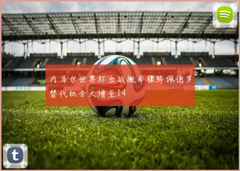 内马尔世界杯出战概率骤降佩德罗替代机会大增至14