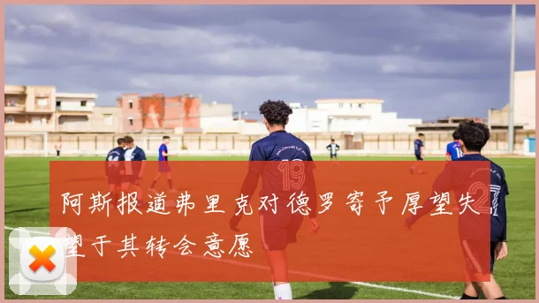 阿斯报道弗里克对德罗寄予厚望失望于其转会意愿