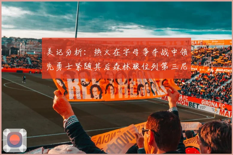 美记分析：热火在字母争夺战中领先勇士紧随其后森林狼位列第三尼克斯处于最后位置